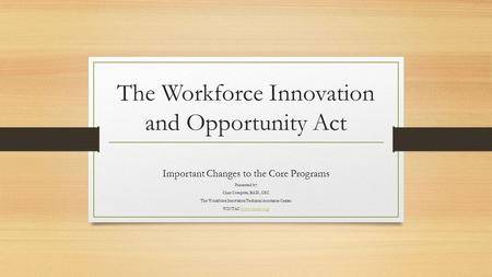 The Workforce Innovation and Opportunity Act Important Changes to the Core Programs Presented by: Chaz Compton, Ed.D., CRC The Workforce Innovation Technical.