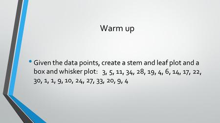 Warm up Given the data points, create a stem and leaf plot and a box and whisker plot: 3, 5, 11, 34, 28, 19, 4, 6, 14, 17, 22, 30, 1, 1, 9, 10, 24, 27,