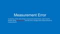 Measurement Error In practice, if the same thing is measured several times, each result is thrown off by chance error, and the error changes from measurement.