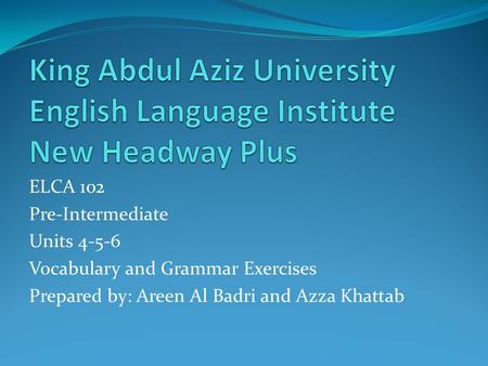 ELCA 102 Pre-Intermediate Units 4-5-6 Vocabulary and Grammar Exercises Prepared by: Areen Al Badri and Azza Khattab.