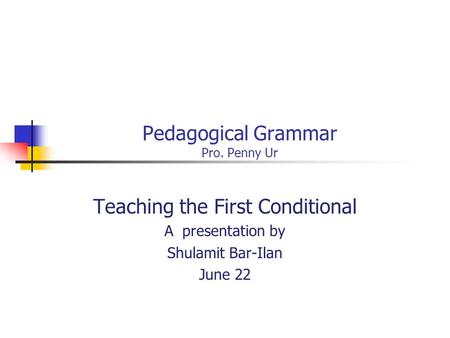 Pedagogical Grammar Pro. Penny Ur Teaching the First Conditional A presentation by Shulamit Bar-Ilan June 22.