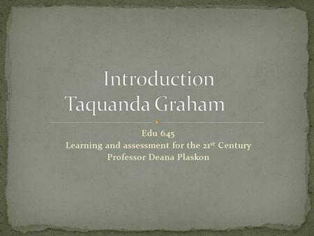 Edu 645 Learning and assessment for the 21 st Century Professor Deana Plaskon.