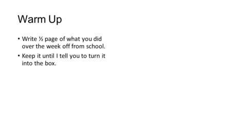 Warm Up Write ½ page of what you did over the week off from school. Keep it until I tell you to turn it into the box.