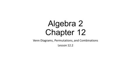 Algebra 2 Chapter 12 Venn Diagrams, Permutations, and Combinations Lesson 12.2.