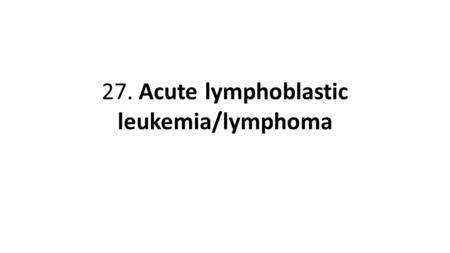 27. Acute lymphoblastic leukemia/lymphoma