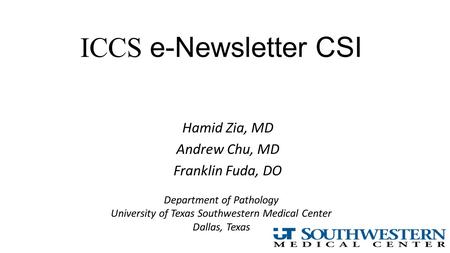 ICCS e-Newsletter CSI Hamid Zia, MD Andrew Chu, MD Franklin Fuda, DO Department of Pathology University of Texas Southwestern Medical Center Dallas, Texas.