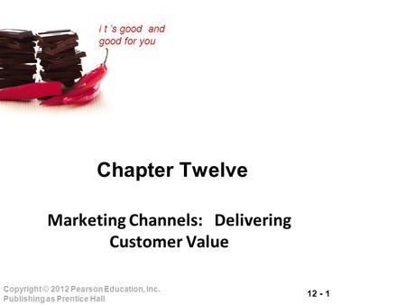 12 - 1 Copyright © 2012 Pearson Education, Inc. Publishing as Prentice Hall i t ’s good and good for you Chapter Twelve Marketing Channels: Delivering.