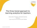 CRICOS QLD00244B NSW 02225M TEQSA:PRF12081 The three tiered approach to learning analytics for teachers Associate Professor Michael Sankey Director Learning.