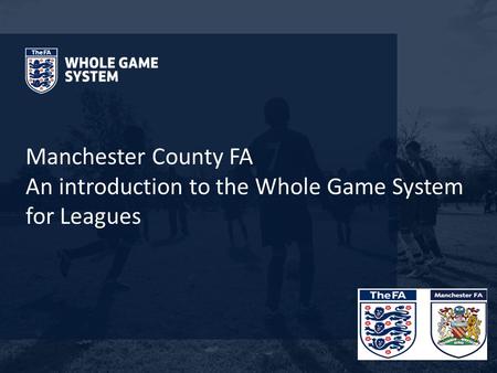 Manchester County FA An introduction to the Whole Game System for Leagues.