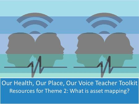 Our Health, Our Place, Our Voice Teacher Toolkit Resources for Theme 2: What is asset mapping?