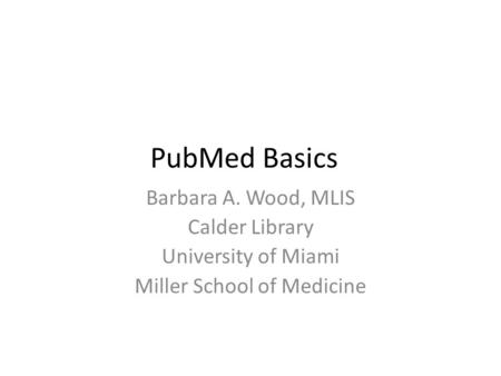 PubMed Basics Barbara A. Wood, MLIS Calder Library University of Miami Miller School of Medicine.