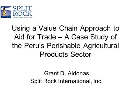 Using a Value Chain Approach to Aid for Trade – A Case Study of the Peru’s Perishable Agricultural Products Sector Grant D. Aldonas Split Rock International,