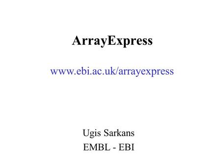 ArrayExpress Ugis Sarkans EMBL - EBI www.ebi.ac.uk/arrayexpress.