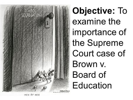 Objective: To examine the importance of the Supreme Court case of Brown v. Board of Education.