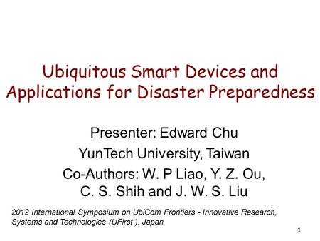 Ubiquitous Smart Devices and Applications for Disaster Preparedness Presenter: Edward Chu YunTech University, Taiwan Co-Authors: W. P Liao, Y. Z. Ou, C.