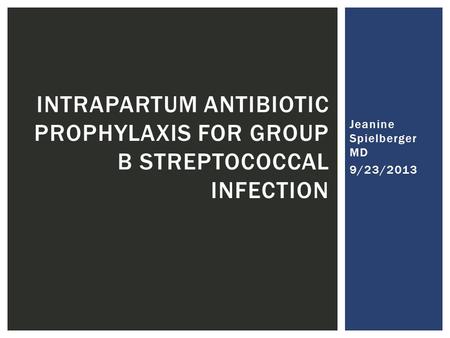 Jeanine Spielberger MD 9/23/2013 INTRAPARTUM ANTIBIOTIC PROPHYLAXIS FOR GROUP B STREPTOCOCCAL INFECTION.