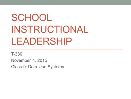 SCHOOL INSTRUCTIONAL LEADERSHIP T-330 November 4, 2015 Class 9: Data Use Systems.