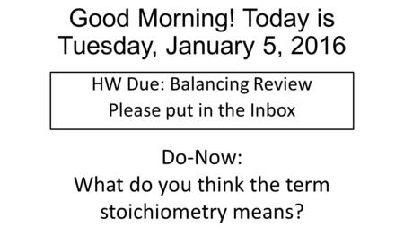 Good Morning! Today is Tuesday, January 5, 2016 HW Due: Balancing Review Please put in the Inbox Do-Now: What do you think the term stoichiometry means?