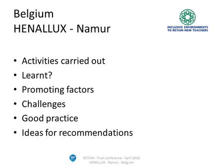 Belgium HENALLUX - Namur Activities carried out Learnt? Promoting factors Challenges Good practice Ideas for recommendations RETAIN - Final conference.