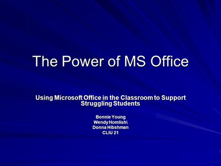 The Power of MS Office Using Microsoft Office in the Classroom to Support Struggling Students Bonnie Young Wendy Homlish\ Donna Hibshman CLIU 21.