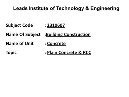 Leads Institute of Technology & Engineering Subject Code : 2310607 Name Of Subject :Building Construction Name of Unit : Concrete Topic : Plain Concrete.