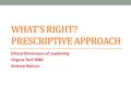 WHAT’S RIGHT? PRESCRIPTIVE APPROACH Ethical Dimensions of Leadership Virginia Tech MBA Andrew Watson.