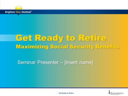 1 Get Ready to Retire Seminar Presenter – [insert name] Maximizing Social Security Benefits.