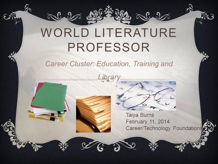 WORLD LITERATURE PROFESSOR Career Cluster: Education, Training and Library Taiya Burns February 11, 2014 Career/Technology Foundations.