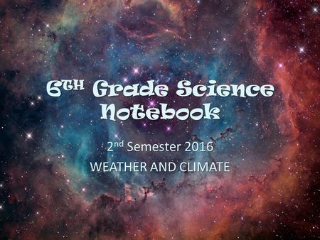 6 TH Grade Science Notebook 2 nd Semester 2016 WEATHER AND CLIMATE.