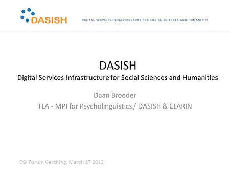 DASISH Digital Services Infrastructure for Social Sciences and Humanities Daan Broeder TLA - MPI for Psycholinguistics / DASISH & CLARIN EGI Forum Garching,