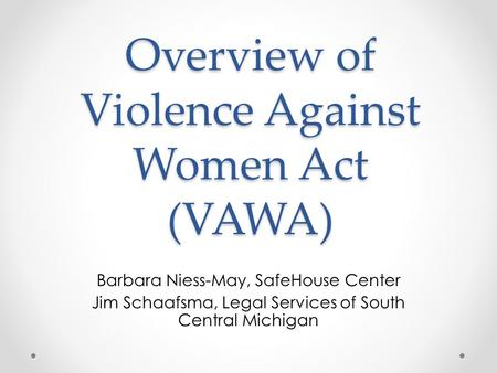 Overview of Violence Against Women Act (VAWA) Barbara Niess-May, SafeHouse Center Jim Schaafsma, Legal Services of South Central Michigan.