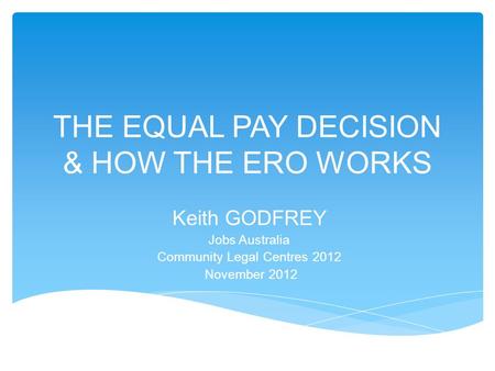 THE EQUAL PAY DECISION & HOW THE ERO WORKS Keith GODFREY Jobs Australia Community Legal Centres 2012 November 2012.