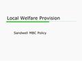 Local Welfare Provision Sandwell MBC Policy. Contents  Local Welfare Provision (LWP) Local Welfare Provision Scheme Target Group Criteria Requests How.