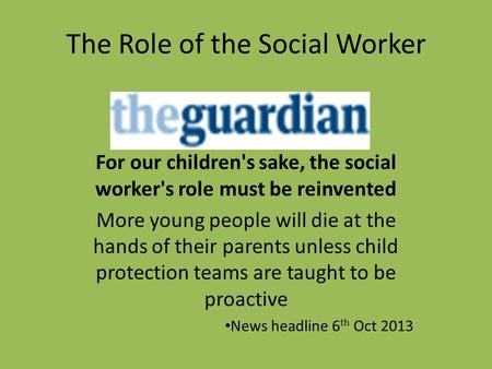 The Role of the Social Worker For our children's sake, the social worker's role must be reinvented More young people will die at the hands of their parents.