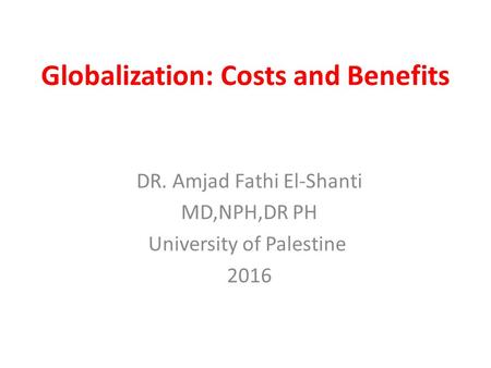 Globalization: Costs and Benefits DR. Amjad Fathi El-Shanti MD,NPH,DR PH University of Palestine 2016.