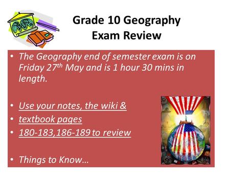 Grade 10 Geography Exam Review The Geography end of semester exam is on Friday 27 th May and is 1 hour 30 mins in length. Use your notes, the wiki & textbook.