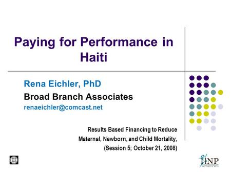 Paying for Performance in Haiti Rena Eichler, PhD Broad Branch Associates Results Based Financing to Reduce Maternal, Newborn,