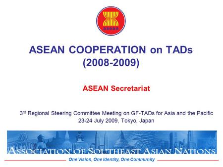 One Vision, One Identity, One Community ASEAN COOPERATION on TADs (2008-2009) ASEAN Secretariat 3 rd Regional Steering Committee Meeting on GF-TADs for.