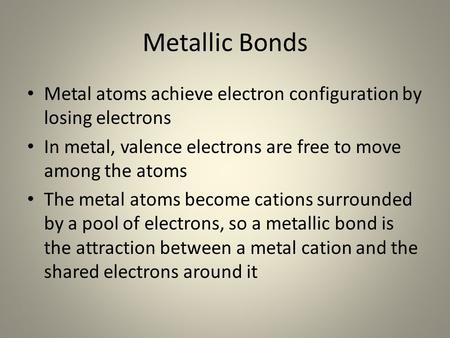 Metallic Bonds Metal atoms achieve electron configuration by losing electrons In metal, valence electrons are free to move among the atoms The metal atoms.