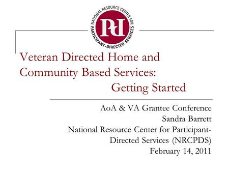 Veteran Directed Home and Community Based Services: Getting Started AoA & VA Grantee Conference Sandra Barrett National Resource Center for Participant-