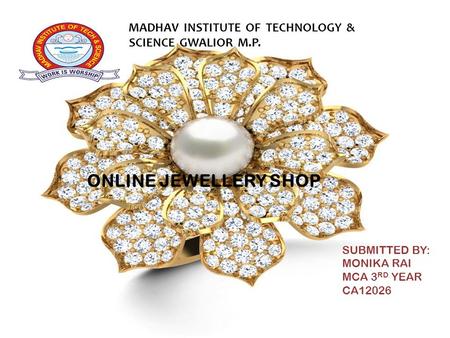 Submitted from: MONIKA RAI MCA 3 RD YEAR CA12026 ONLINE JEWELLERY SHOP SUBMITTED BY: MONIKA RAI MCA 3 RD YEAR CA12026 M MADHAV INSTITUTE OF TECHNOLOGY.