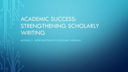 ACADEMIC SUCCESS: STRENGTHENING SCHOLARLY WRITING MODULE 2- INTRODUCTION TO SCHOLARLY WRITING.