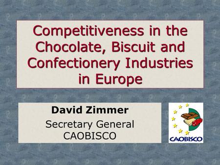 Competitiveness in the Chocolate, Biscuit and Confectionery Industries in Europe David Zimmer Secretary General CAOBISCO.