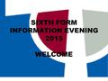 SIXTH FORM INFORMATION EVENING 2015 WELCOME. The 6 th Form Team Miss Emma Shoreland – Director of Teaching & Learning KS5 Sixth Form Progress, Attendance,