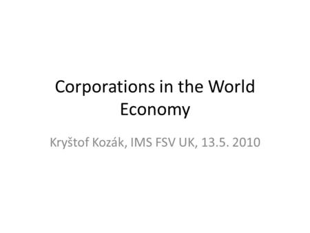 Corporations in the World Economy Kryštof Kozák, IMS FSV UK, 13.5. 2010.