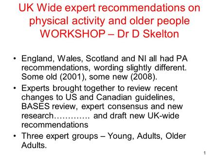 1 UK Wide expert recommendations on physical activity and older people WORKSHOP – Dr D Skelton England, Wales, Scotland and NI all had PA recommendations,