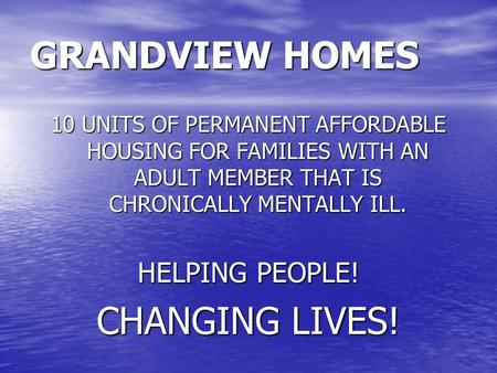 GRANDVIEW HOMES 10 UNITS OF PERMANENT AFFORDABLE HOUSING FOR FAMILIES WITH AN ADULT MEMBER THAT IS CHRONICALLY MENTALLY ILL. HELPING PEOPLE! CHANGING LIVES!