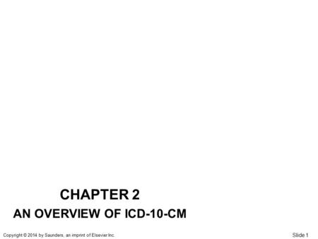 Slide 1 Copyright © 2014 by Saunders, an imprint of Elsevier Inc. CHAPTER 2 AN OVERVIEW OF ICD-10-CM.