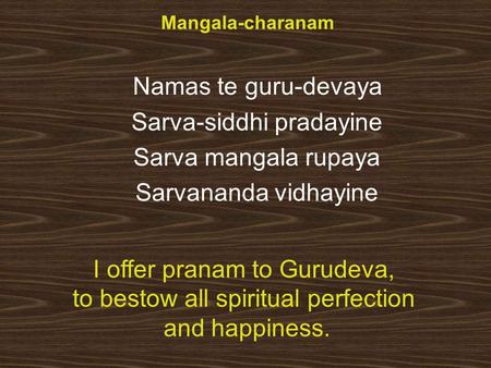 Mangala-charanam Namas te guru-devaya Sarva-siddhi pradayine Sarva mangala rupaya Sarvananda vidhayine I offer pranam to Gurudeva, to bestow all spiritual.