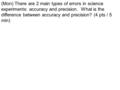 (Mon) There are 2 main types of errors in science experiments: accuracy and precision. What is the difference between accuracy and precision? (4 pts /